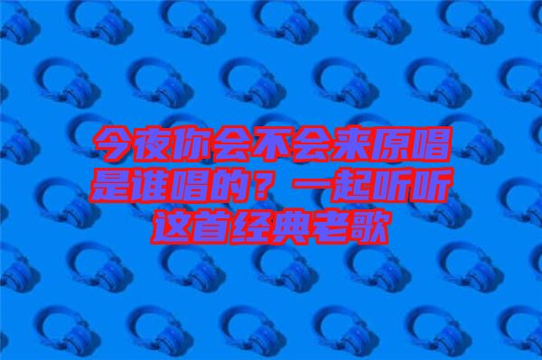 今夜你會(huì)不會(huì)來(lái)原唱是誰(shuí)唱的？一起聽聽這首經(jīng)典老歌