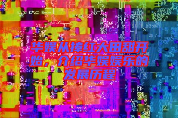 華娛從捧紅大田甜開始，介紹華娛娛樂的發(fā)展歷程