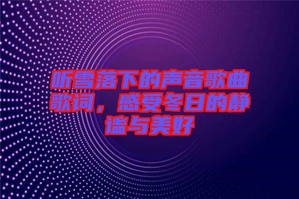 聽(tīng)雪落下的聲音歌曲歌詞，感受冬日的靜謐與美好