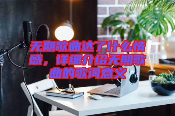 無(wú)期歌曲達(dá)了什么情感，詳細(xì)介紹無(wú)期歌曲的歌詞意義