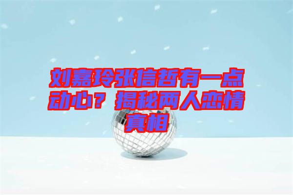 劉嘉玲張信哲有一點動心？揭秘兩人戀情真相