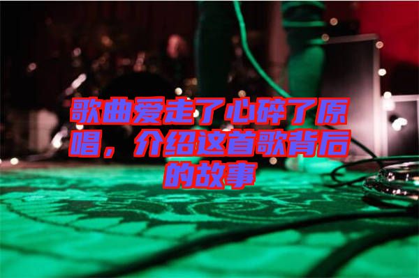 歌曲愛走了心碎了原唱，介紹這首歌背后的故事