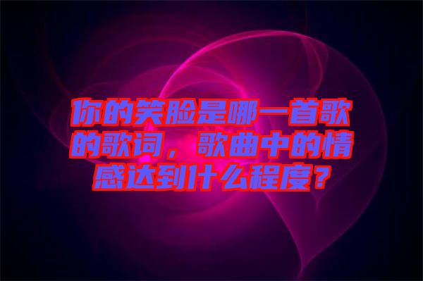 你的笑臉是哪一首歌的歌詞，歌曲中的情感達到什么程度？