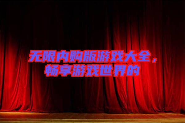 無限內(nèi)購版游戲大全，暢享游戲世界的