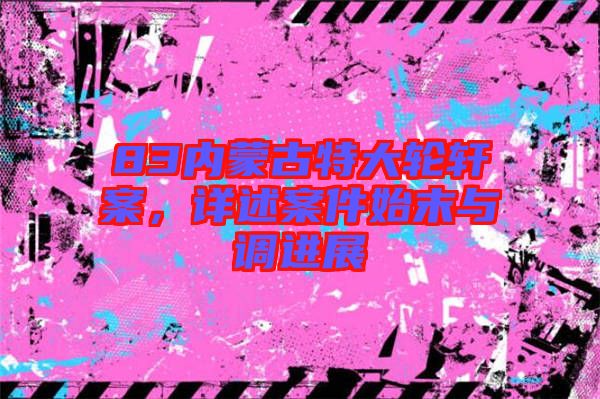 83內(nèi)蒙古特大輪軒案，詳述案件始末與調(diào)進展