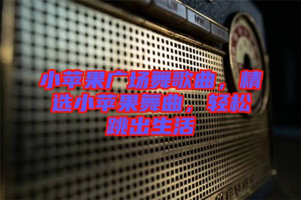 小蘋果廣場舞歌曲，精選小蘋果舞曲，輕松跳出生活