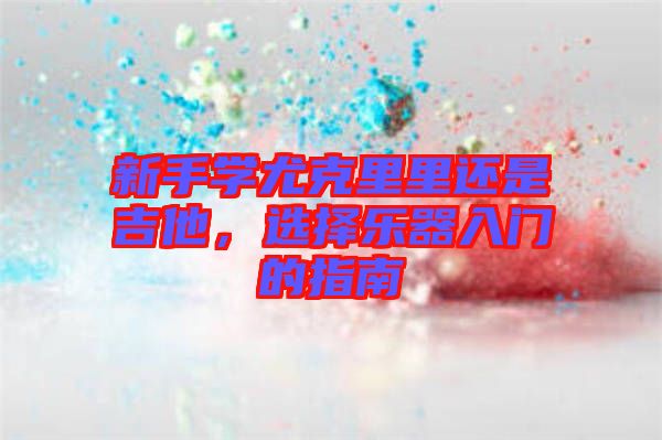 新手學(xué)尤克里里還是吉他，選擇樂(lè)器入門的指南