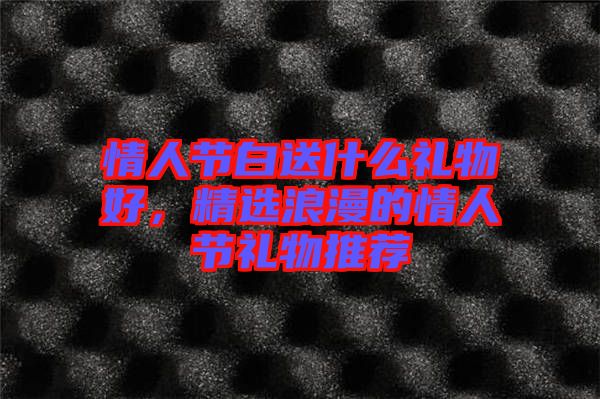 情人節(jié)白送什么禮物好，精選浪漫的情人節(jié)禮物推薦