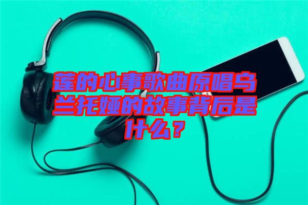 蓮的心事歌曲原唱烏蘭托婭的故事背后是什么？