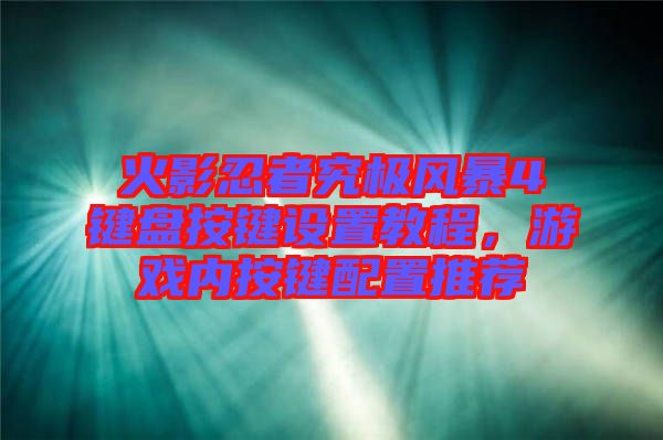 火影忍者究極風(fēng)暴4鍵盤按鍵設(shè)置教程，游戲內(nèi)按鍵配置推薦