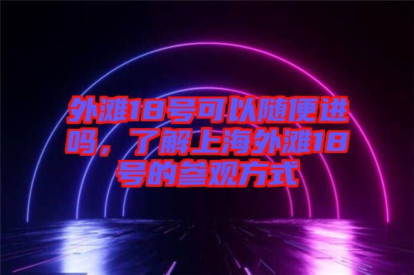 外灘18號可以隨便進(jìn)嗎，了解上海外灘18號的參觀方式