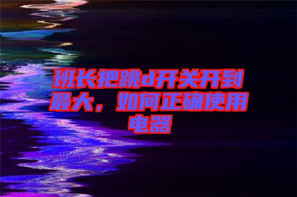 班長把跳d開關(guān)開到最大，如何正確使用電器