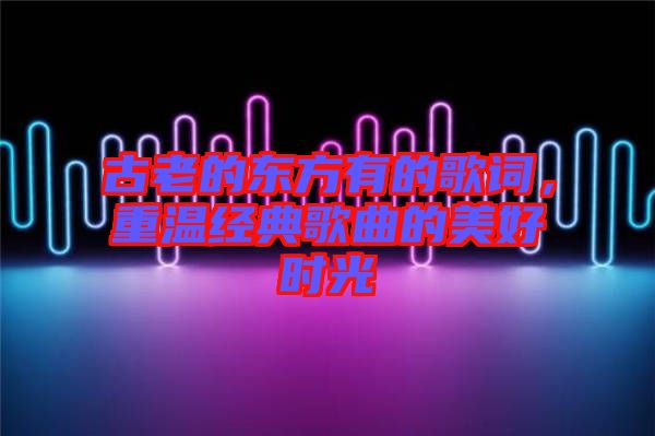 古老的東方有的歌詞，重溫經(jīng)典歌曲的美好時(shí)光