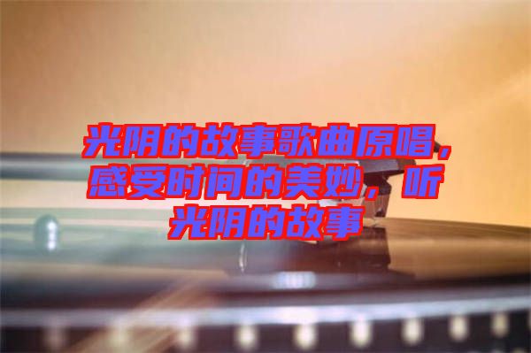 光陰的故事歌曲原唱，感受時(shí)間的美妙，聽(tīng)光陰的故事