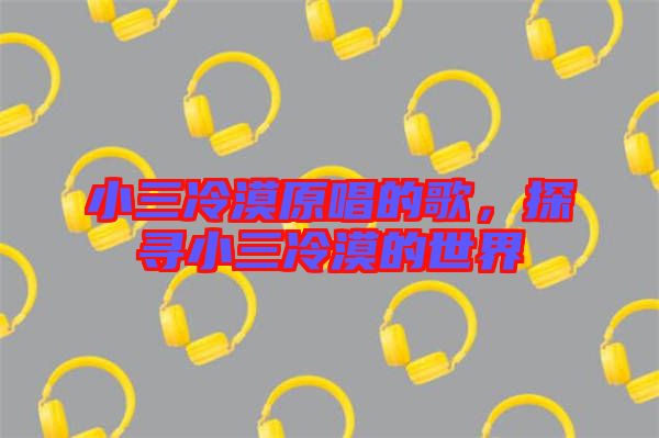 小三冷漠原唱的歌，探尋小三冷漠的世界