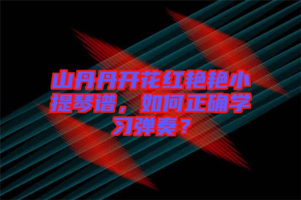 山丹丹開花紅艷艷小提琴譜，如何正確學(xué)習(xí)彈奏？