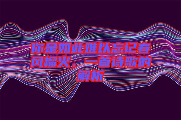 你是如此難以忘記春風榴火，一首詩歌的解析