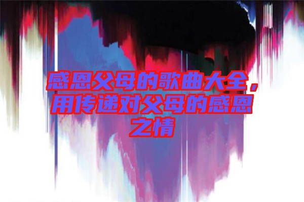 感恩父母的歌曲大全，用傳遞對父母的感恩之情