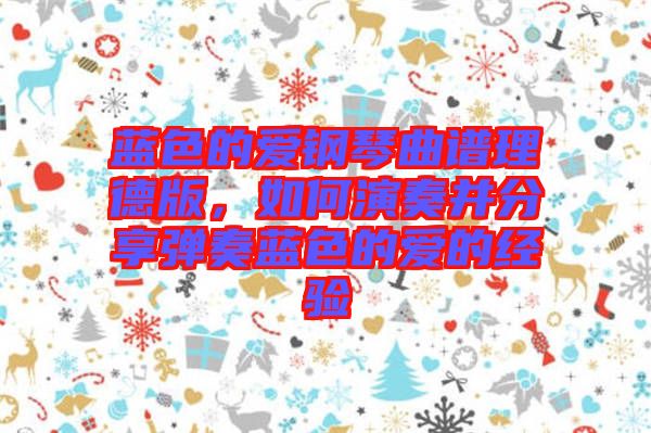 藍(lán)色的愛(ài)鋼琴曲譜理德版，如何演奏并分享彈奏藍(lán)色的愛(ài)的經(jīng)驗(yàn)