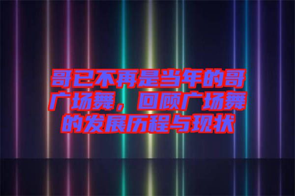 哥已不再是當(dāng)年的哥廣場(chǎng)舞，回顧廣場(chǎng)舞的發(fā)展歷程與現(xiàn)狀