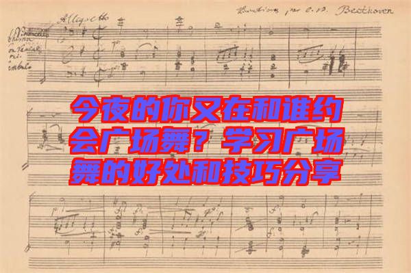 今夜的你又在和誰約會廣場舞？學(xué)習(xí)廣場舞的好處和技巧分享