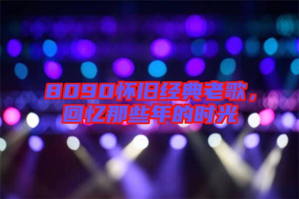 8090懷舊經(jīng)典老歌，回憶那些年的時(shí)光
