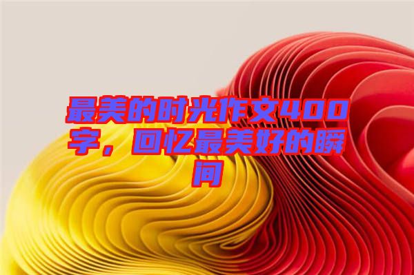 最美的時(shí)光作文400字，回憶最美好的瞬間