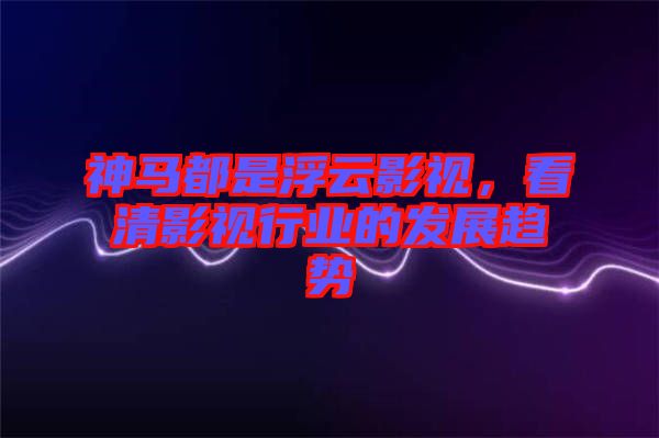 神馬都是浮云影視，看清影視行業(yè)的發(fā)展趨勢