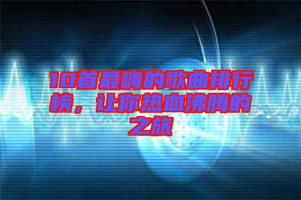 10首最嗨的歌曲排行榜，讓你熱血沸騰的之旅