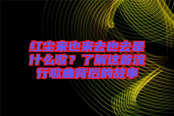 紅塵來(lái)也來(lái)去也去是什么歌？了解這首流行歌曲背后的故事