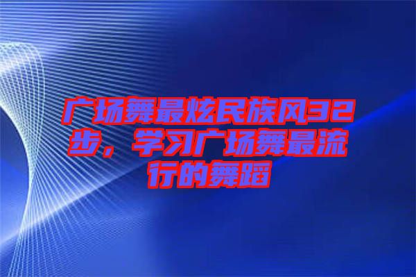 廣場舞最炫民族風(fēng)32步，學(xué)習(xí)廣場舞最流行的舞蹈