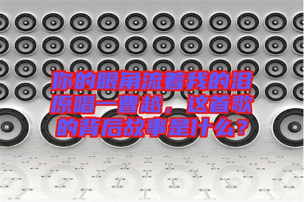 你的眼角流著我的淚原唱一曹越，這首歌的背后故事是什么？
