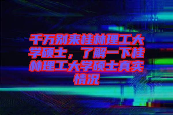 千萬(wàn)別來(lái)桂林理工大學(xué)碩士，了解一下桂林理工大學(xué)碩士真實(shí)情況