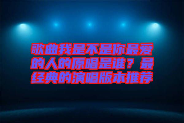 歌曲我是不是你最愛(ài)的人的原唱是誰(shuí)？最經(jīng)典的演唱版本推薦