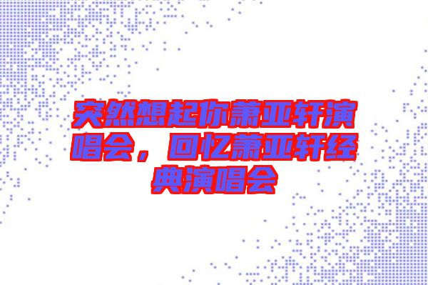 突然想起你蕭亞軒演唱會，回憶蕭亞軒經(jīng)典演唱會