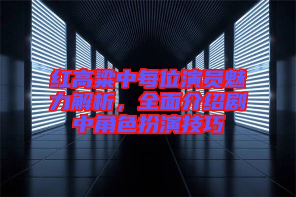 紅高粱中每位演員魅力解析，全面介紹劇中角色扮演技巧