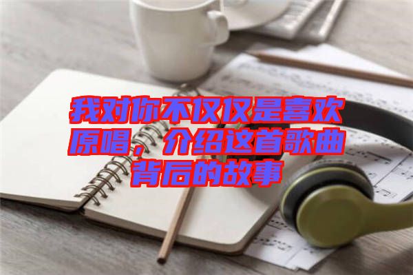 我對你不僅僅是喜歡原唱，介紹這首歌曲背后的故事