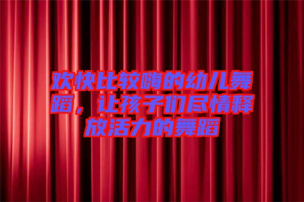 歡快比較嗨的幼兒舞蹈，讓孩子們盡情釋放活力的舞蹈