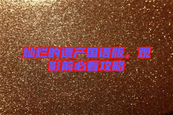 燦爛的遺產(chǎn)國(guó)語(yǔ)版，觀影前必看攻略