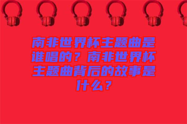 南非世界杯主題曲是誰唱的？南非世界杯主題曲背后的故事是什么？