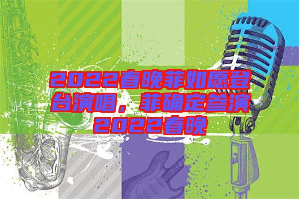 2022春晚菲如愿登臺(tái)演唱，菲確定參演2022春晚