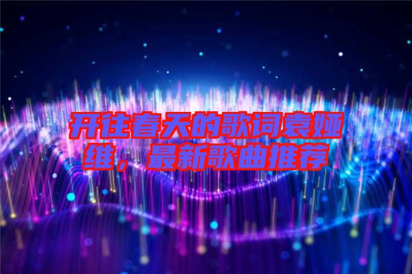 開(kāi)往春天的歌詞袁婭維，最新歌曲推薦