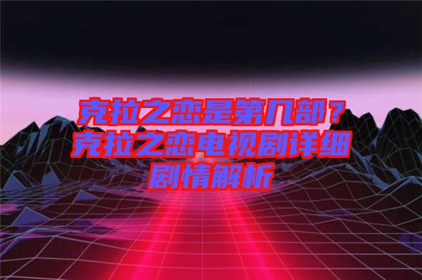 克拉之戀是第幾部？克拉之戀電視劇詳細(xì)劇情解析