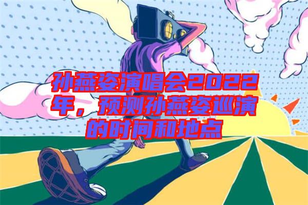 孫燕姿演唱會(huì)2022年，預(yù)測(cè)孫燕姿巡演的時(shí)間和地點(diǎn)