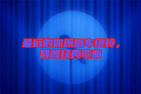 最遠(yuǎn)的你原唱車(chē)?yán)^鈴，回顧經(jīng)典歌曲