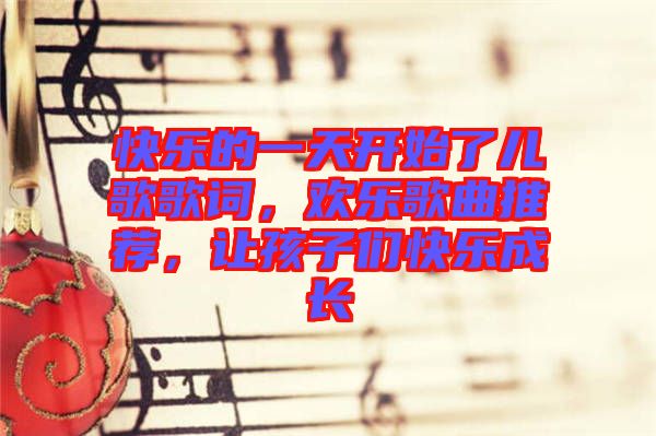 快樂的一天開始了兒歌歌詞，歡樂歌曲推薦，讓孩子們快樂成長