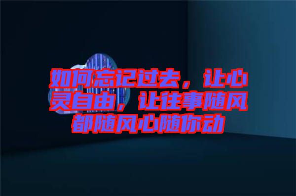 如何忘記過去，讓心靈自由，讓往事隨風(fēng)都隨風(fēng)心隨你動