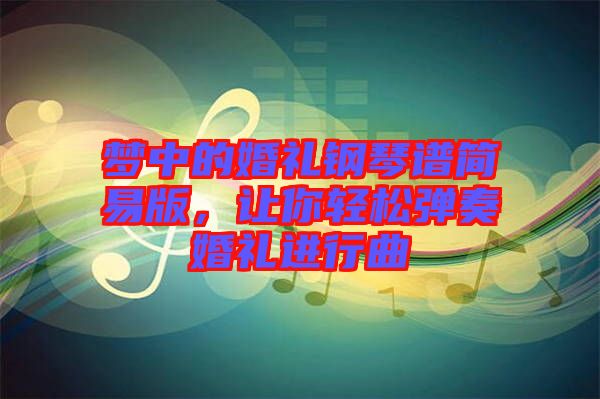 夢中的婚禮鋼琴譜簡易版，讓你輕松彈奏婚禮進(jìn)行曲