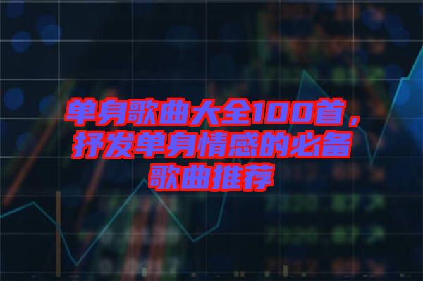 單身歌曲大全100首，抒發(fā)單身情感的必備歌曲推薦