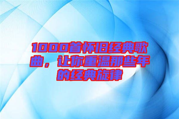 1000首懷舊經(jīng)典歌曲，讓你重溫那些年的經(jīng)典旋律